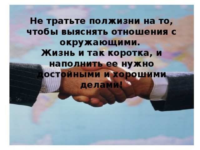 Не тратьте полжизни на то, чтобы выяснять отношения с окружающими. Жизнь и так коротка, и наполнить ее нужно достойными и хорошими делами!