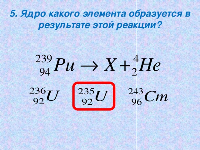 5. Ядро какого элемента образуется в результате этой реакции?