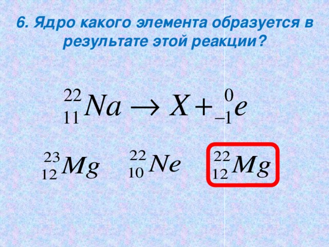 6. Ядро какого элемента образуется в результате этой реакции?