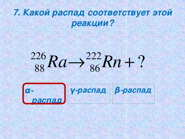 7. Какой распад соответствует этой реакции? α-распад γ-распад β-распад