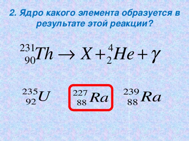 2. Ядро какого элемента образуется в результате этой реакции?
