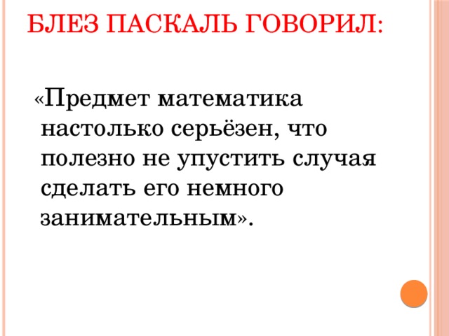 Блез Паскаль говорил:    «Предмет математика настолько серьёзен, что полезно не упустить случая сделать его немного занимательным».