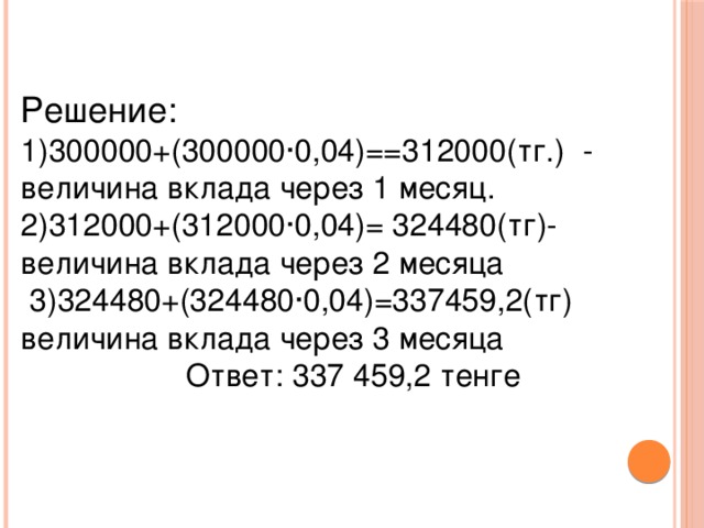 Решение: 1)300000+(300000·0,04)==312000(тг.) - величина вклада через 1 месяц. 2)312000+(312000·0,04)= 324480(тг)-величина вклада через 2 месяца  3)324480+(324480·0,04)=337459,2(тг) величина вклада через 3 месяца  Ответ: 337 459,2 тенге