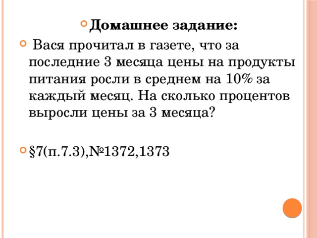 Домашнее задание:  Вася прочитал в газете, что за последние 3 месяца цены на продукты питания росли в среднем на 10% за каждый месяц. На сколько процентов выросли цены за 3 месяца? §7(п.7.3),№1372,1373