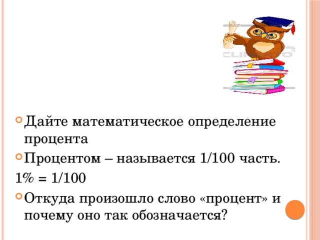 Дайте математическое определение процента Процентом – называется 1/100 часть. 1% = 1/100 Откуда произошло слово «процент» и почему оно так обозначается?