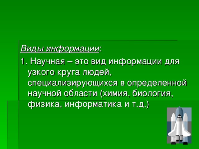 Виды информации : 1. Научная – это вид информации для узкого круга людей, специализирующихся в определенной научной области (химия, биология, физика, информатика и т.д.)