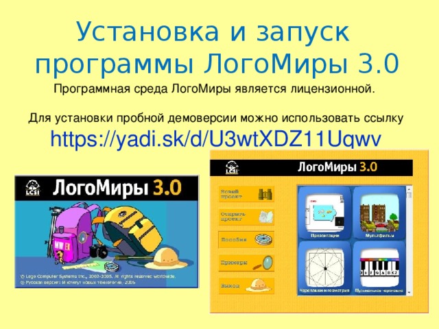 Установка и запуск программы ЛогоМиры 3.0 Программная среда ЛогоМиры является лицензионной. Для установки пробной демоверсии можно использовать ссылку https://yadi.sk/d/U3wtXDZ11Uqwv