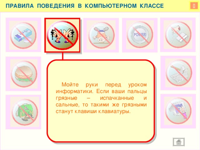 ПРАВИЛА ПОВЕДЕНИЯ В КОМПЬЮТЕРНОМ КЛАССЕ    Мойте руки перед уроком информатики. Если ваши пальцы грязные – испачканные и сальные, то такими же грязными станут клавиши клавиатуры.