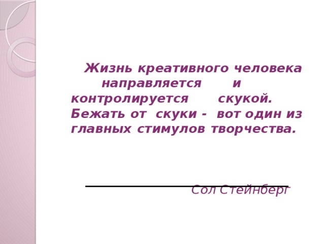 Жизнь креативного человека направляется и контролируется скукой. Бежать от скуки - вот один из главных стимулов творчества.  Сол Стейнберг