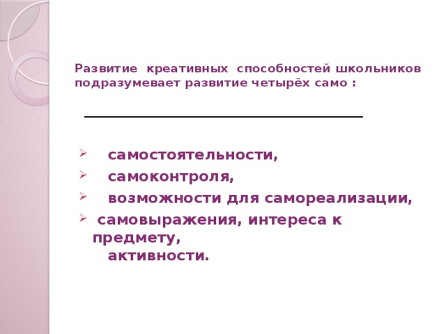 Развитие креативных способностей школьников подразумевает развитие четырёх само :     самостоятельности,  самоконтроля,  возможности для самореализации,  самовыражения, интереса к предмету,  активности.