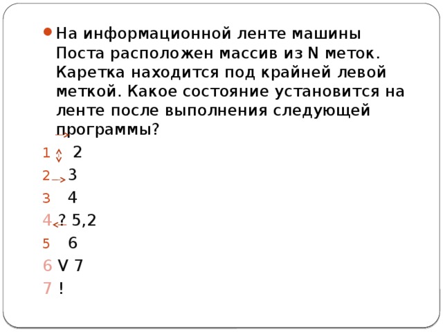 На информационной ленте машины Поста расположен массив из N меток. Каретка находится под крайней левой меткой. Какое состояние установится на ленте после выполнения следующей программы?  2 3 4 4 ? 5,2 6