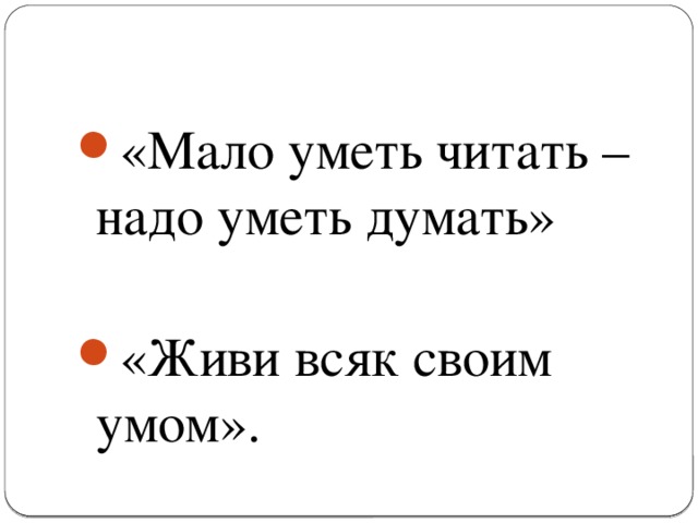 «Мало уметь читать – надо уметь думать» «Живи всяк своим умом».