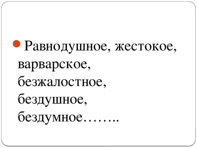 Равнодушное, жестокое, варварское, безжалостное, бездушное, бездумное……..