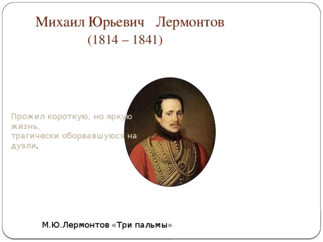 М.Ю.Лермонтов «Три пальмы» Михаил Юрьевич Лермонтов   (1814 – 1841) Прожил короткую, но яркую жизнь, трагически оборвавшуюся на дуэли .