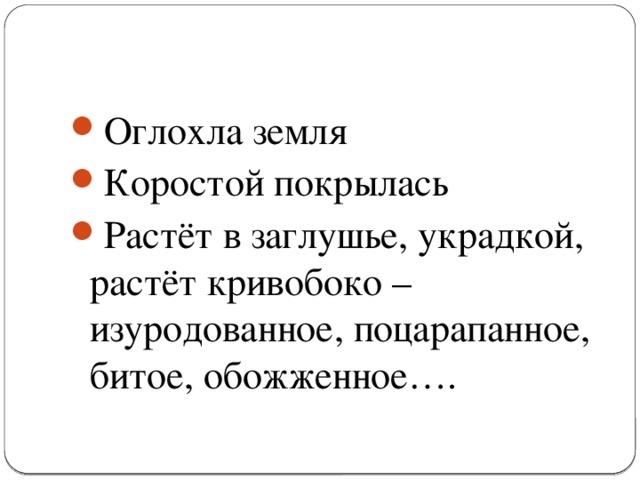 Оглохла земля Коростой покрылась Растёт в заглушье, украдкой, растёт кривобоко – изуродованное, поцарапанное, битое, обожженное….