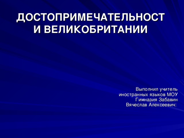 ДОСТОПРИМЕЧАТЕЛЬНОСТИ ВЕЛИКОБРИТАНИИ  Выполнил учитель иностранных языков МОУ Гимназия Забавин Вячеслав Алексеевич: