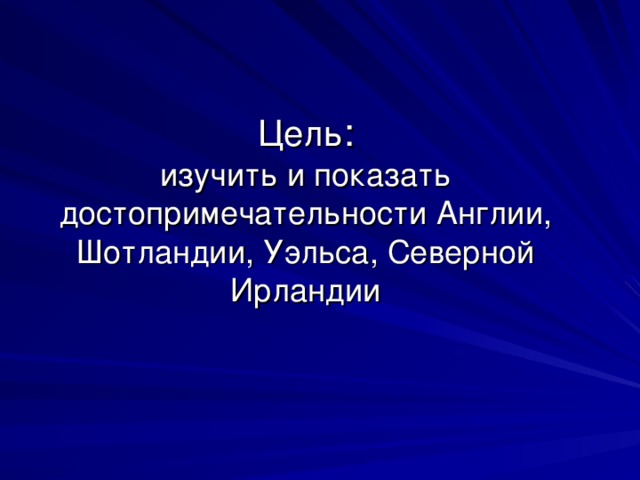 Цель :  изучить и показать достопримечательности Англии, Шотландии, Уэльса, Северной Ирландии