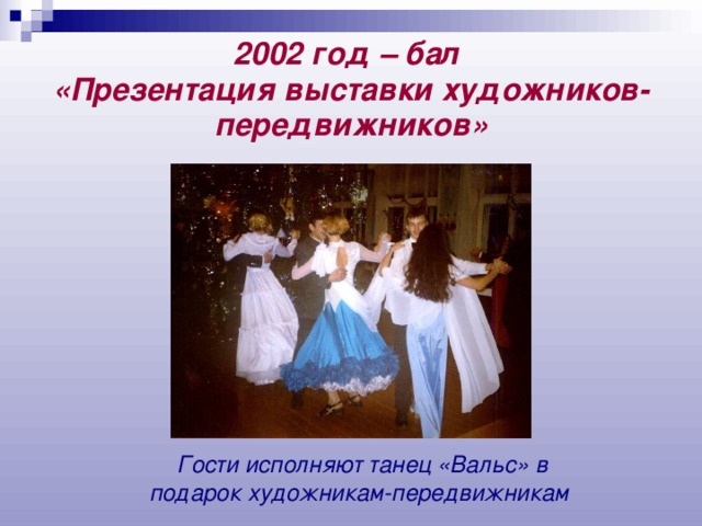 2002 год – бал  «Презентация выставки художников-передвижников» Гости исполняют танец «Вальс» в подарок  художникам-передвижникам