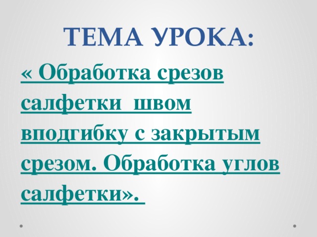 ТЕМА УРОКА: « Обработка срезов салфетки швом вподгибку с закрытым срезом. Обработка углов салфетки».