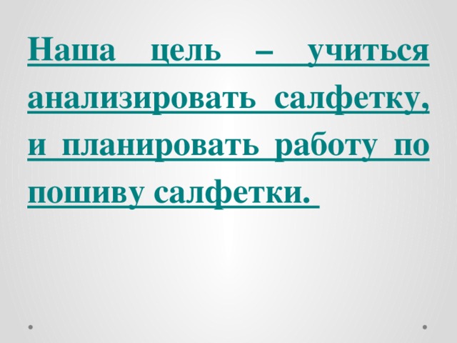 Наша цель – учиться анализировать салфетку, и планировать работу по пошиву салфетки.