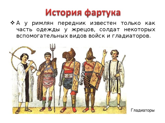 А у римлян передник известен только как часть одежды у жрецов, солдат некоторых вспомогательных видов войск и гладиаторов.
