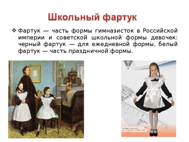 Фартук — часть формы гимназисток в Российской империи и советской школьной формы девочек: черный фартук — для ежедневной формы, белый фартук — часть праздничной формы.