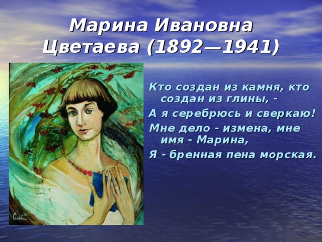 Марина Ивановна Цветаева (1892—1941) Кто создан из камня, кто создан из глины, - А я серебрюсь и сверкаю! Мне дело - измена, мне имя - Марина, Я - бренная пена морская.