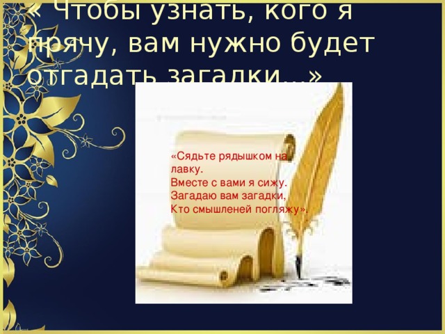 « Чтобы узнать, кого я прячу, вам нужно будет отгадать загадки...» «Сядьте рядышком на лавку. Вместе с вами я сижу. Загадаю вам загадки, Кто смышленей погляжу».