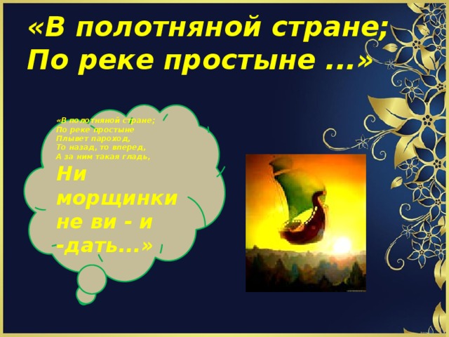 «В полотняной стране;  По реке простыне ...»    «В полотняной стране;  По реке простыне   Плывет пароход,  То назад, то вперед,  А за ним такая гладь,  Ни морщинки не ви - и -дать...»