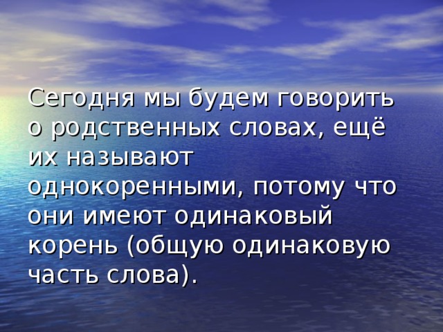 Сегодня мы будем говорить о родственных словах, ещё их называют однокоренными, потому что они имеют одинаковый корень (общую одинаковую часть слова).