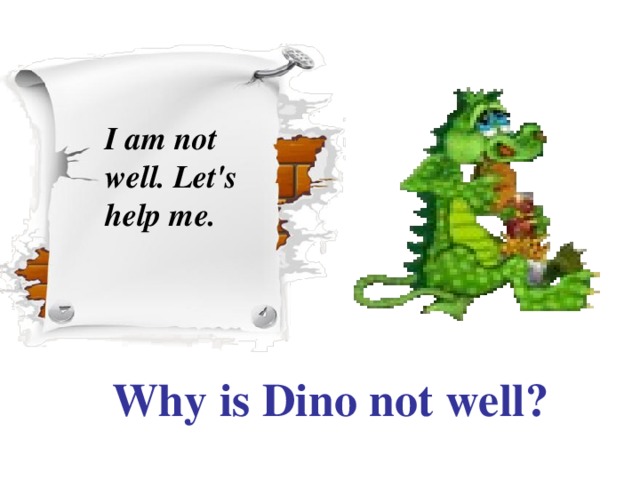 I am not well. Let's  help me.   Why is Dino not well?