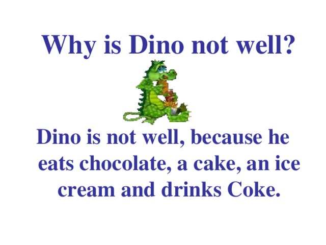 Why is Dino not well?     Dino is not well, because he eats chocolate, a cake, an ice cream and drinks Coke.