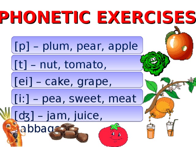 PHONETIC EXERCISES [p] – plum, pear, apple [t] – nut, tomato, carrot [ei] – cake, grape, cocktail [i:] – pea, sweet, meat [ʤ] – jam, juice, cabbage