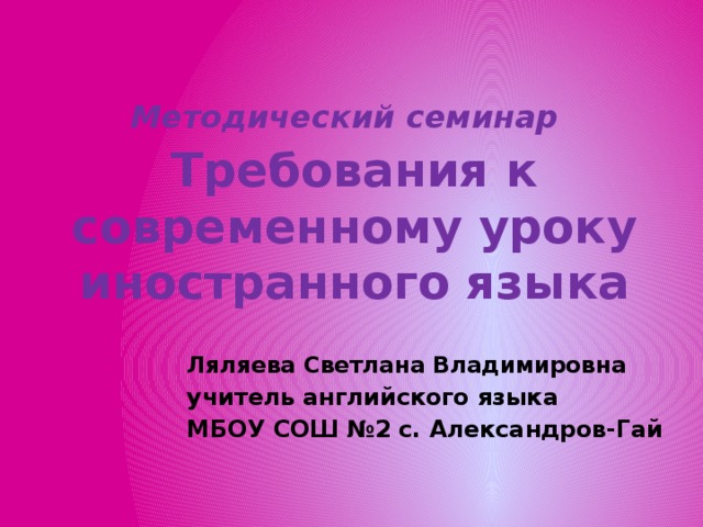 Методический семинар   Требования к современному уроку иностранного языка Ляляева Светлана Владимировна учитель английского языка МБОУ СОШ №2 с. Александров-Гай