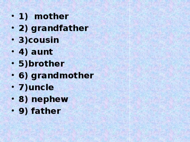 1) mother 2) grandfather 3)cousin 4) aunt 5)brother 6) grandmother 7)uncle 8) nephew 9) father
