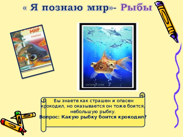 Вы знаете как страшен и опасен крокодил, но оказывается он тоже боится, небольшую рыбку. Вопрос: Какую рыбку боится крокодил?