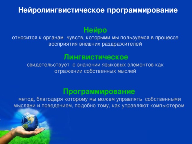 Нейролингвистическое программирование   Нейро относится к органам  чувств, которыми мы пользуемся в процессе восприятия внешних раздражителей Лингвистическое свидетельствует  о значении языковых элементов как  отражении собственных мыслей Программирование  метод, благодаря которому мы можем управлять  собственными мыслями и поведением, подобно тому, как управляют компьютером 000000000000 000000000000