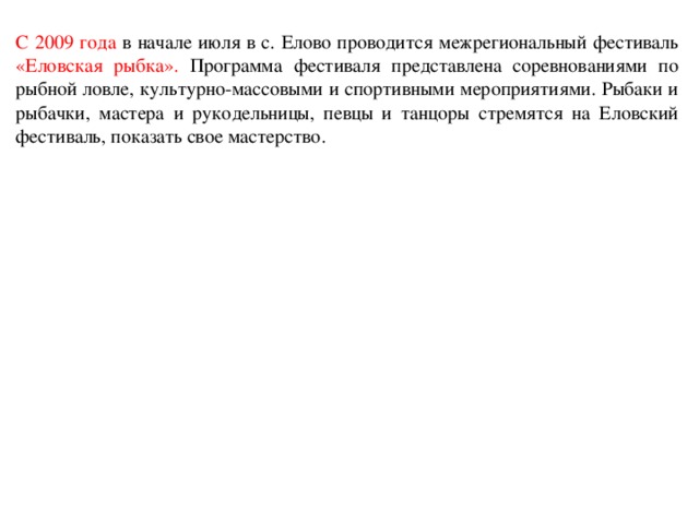 С 2009 года в начале июля в с. Елово проводится межрегиональный фестиваль «Еловская рыбка». Программа фестиваля представлена соревнованиями по рыбной ловле, культурно-массовыми и спортивными мероприятиями. Рыбаки и рыбачки, мастера и рукодельницы, певцы и танцоры стремятся на Еловский фестиваль, показать свое мастерство.