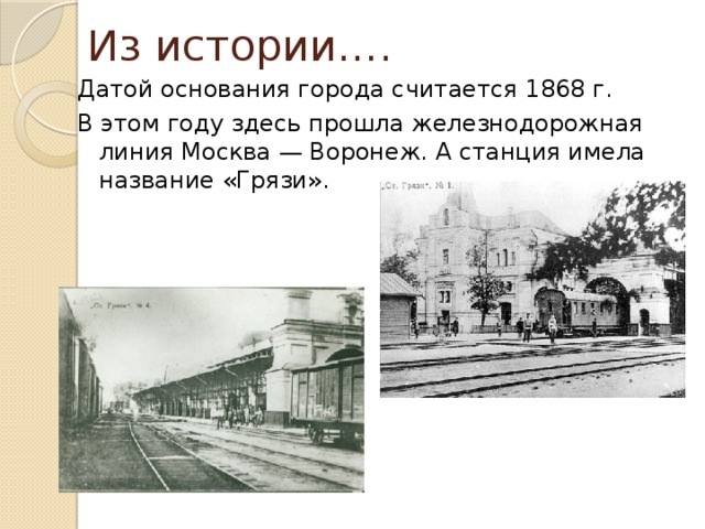 Из истории…. Датой основания города считается 1868 г. В этом году здесь прошла железнодорожная линия Москва — Воронеж. А станция имела название «Грязи».
