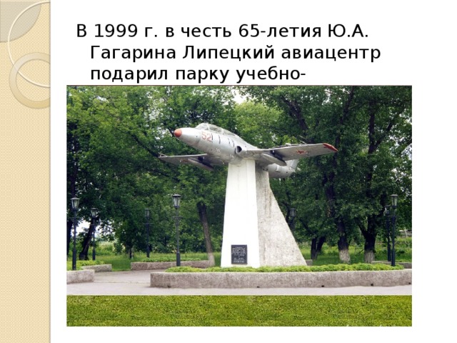 В 1999 г. в честь 65-летия Ю.А. Гагарина Липецкий авиацентр подарил парку учебно-тренировочный самолет Л-29.