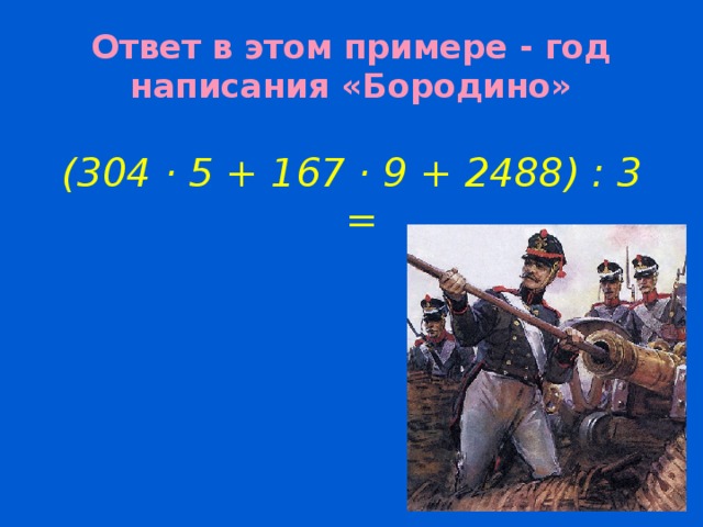 Ответ в этом примере - год написания «Бородино» (304 · 5 + 167 · 9 + 2488) : 3 =