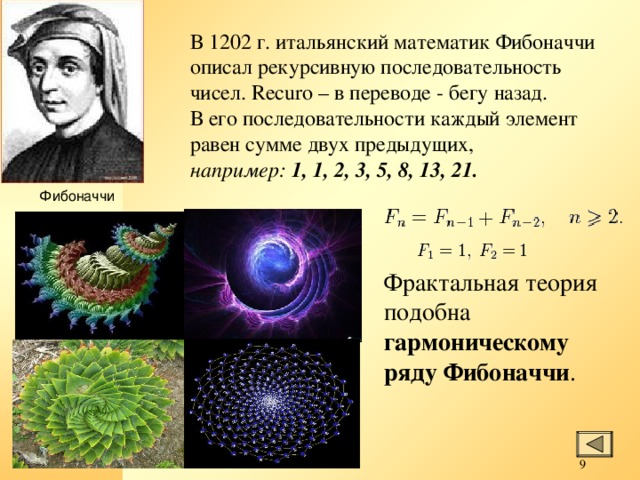 В 1202 г. итальянский математик Фибоначчи описал рекурсивную последовательность чисел. Recuro – в переводе - бегу назад. В его последовательности каждый элемент равен сумме двух предыдущих, например: 1, 1, 2, 3, 5, 8, 13, 21.  Фибоначчи Фрактальная теория подобна гармоническому ряду Фибоначчи . 8