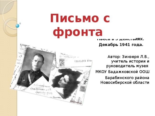 Письмо с фронта Пьеса в 3 действиях. Декабрь 1941 года. Автор: Зинзеря Л.В., учитель истории и руководитель музея МКОУ Бадажковской ООШ Барабинского района Новосибирской области