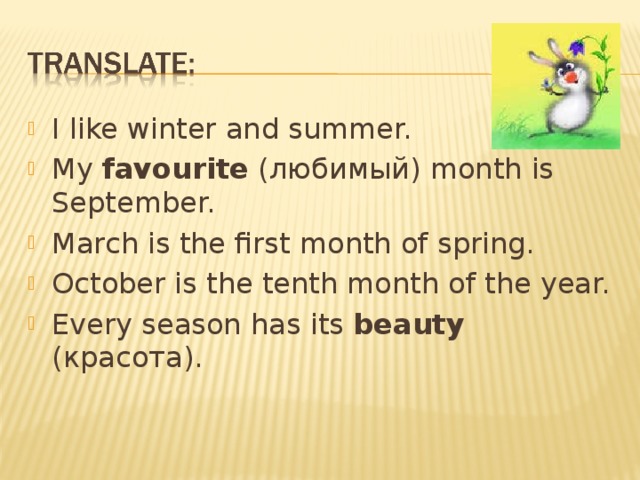 I like winter and summer. My favourite (любимый) month is September. March is the first month of spring. October is the tenth month of the year. Every season has its beauty ( красота ) .