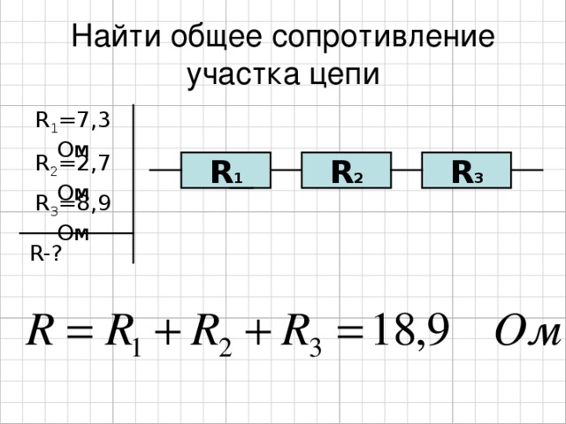 Найти общее сопротивление участка цепи R 1 =7 , 3 Ом R 2 = 2,7  Ом R 1 R 2 R 3 R 3 = 8,9  Ом R-?