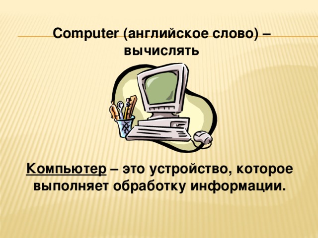 Computer (английское слово) – вычислять       Компьютер – это устройство, которое выполняет обработку информации.