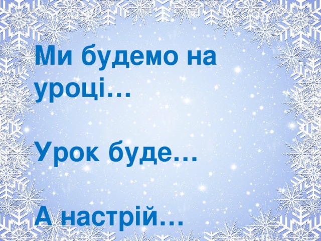 Ми будемо на уроці…   Урок буде…   А настрій…