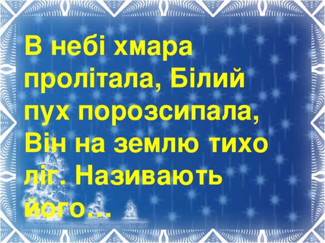 В небі хмара пролітала,  Білий пух порозсипала, Він на землю тихо ліг. Називають  його…