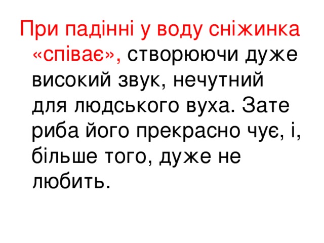 П ри падінні у воду сніжинка «співає», створюючи дуже високий звук, нечутний для людського вуха. Зате риба його прекрасно чує, і, більше того, дуже не любить.