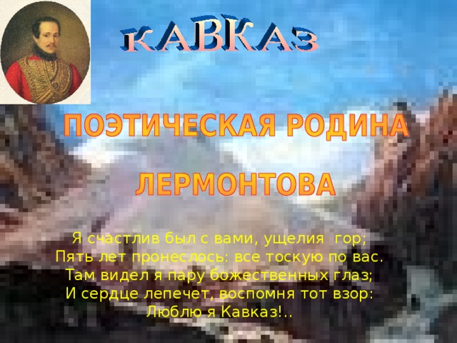 Я счастлив был с вами, ущелия гор; Пять лет пронеслось: все тоскую по вас. Там видел я пару божественных глаз; И сердце лепечет, воспомня тот взор: Люблю я Кавказ!..